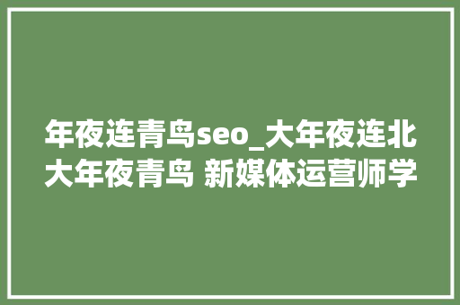 年夜连青鸟seo_大年夜连北大年夜青鸟 新媒体运营师学徒班免费招生啦 年夜连青鸟seo_大年夜连北大年夜青鸟 新媒体运营师学徒班免费招生啦 搜狗SEO