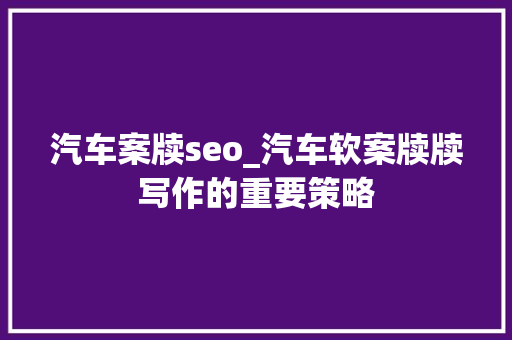 汽车案牍seo_汽车软案牍牍写作的重要策略 汽车案牍seo_汽车软案牍牍写作的重要策略 搜狗SEO
