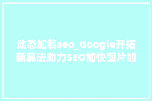 动态加载seo_Google开拓新算法助力SEO加快图片加载速度 动态加载seo_Google开拓新算法助力SEO加快图片加载速度 网站建设公司