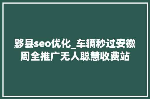 黟县seo优化_车辆秒过安徽周全推广无人聪慧收费站 黟县seo优化_车辆秒过安徽周全推广无人聪慧收费站 神马SEO