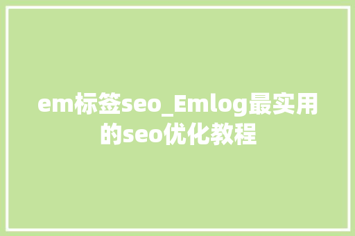 em标签seo_Emlog最实用的seo优化教程 em标签seo_Emlog最实用的seo优化教程 神马SEO