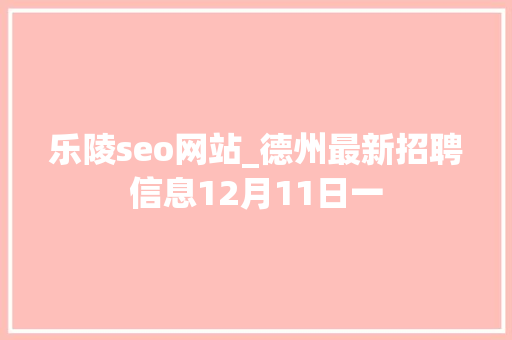 乐陵seo网站_德州最新招聘信息12月11日一 乐陵seo网站_德州最新招聘信息12月11日一 搜狗SEO