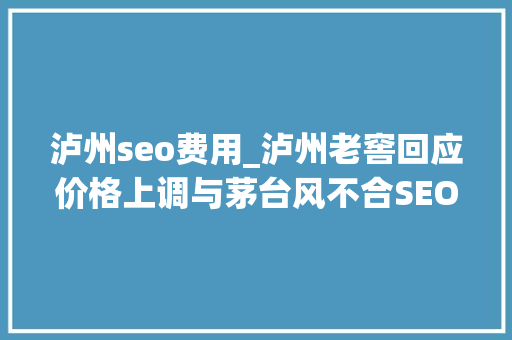 泸州seo费用_泸州老窖回应价格上调与茅台风不合SEO技巧揭秘 泸州seo费用_泸州老窖回应价格上调与茅台风不合SEO技巧揭秘 神马SEO