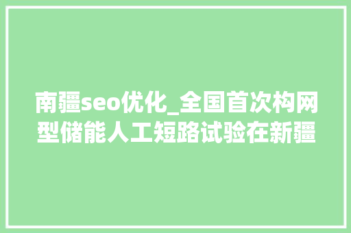 南疆seo优化_全国首次构网型储能人工短路试验在新疆完成 南疆seo优化_全国首次构网型储能人工短路试验在新疆完成 网站建设公司