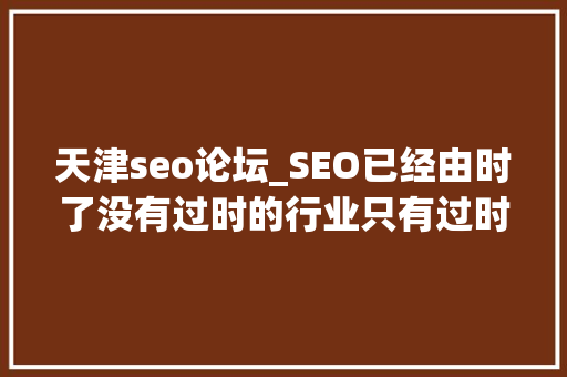 天津seo论坛_SEO已经由时了没有过时的行业只有过时的思维 天津seo论坛_SEO已经由时了没有过时的行业只有过时的思维 神马SEO
