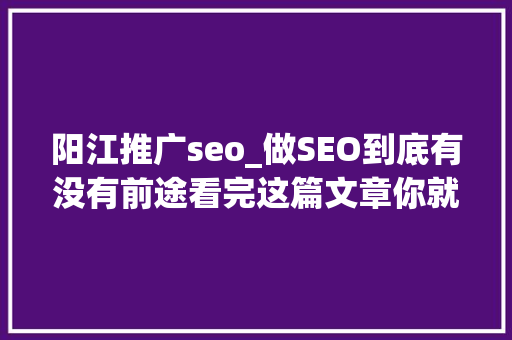 阳江推广seo_做SEO到底有没有前途看完这篇文章你就明白了 阳江推广seo_做SEO到底有没有前途看完这篇文章你就明白了 搜狗SEO