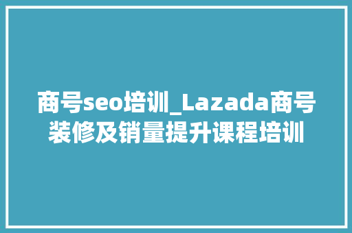 商号seo培训_Lazada商号装修及销量提升课程培训 商号seo培训_Lazada商号装修及销量提升课程培训 SEO关键词
