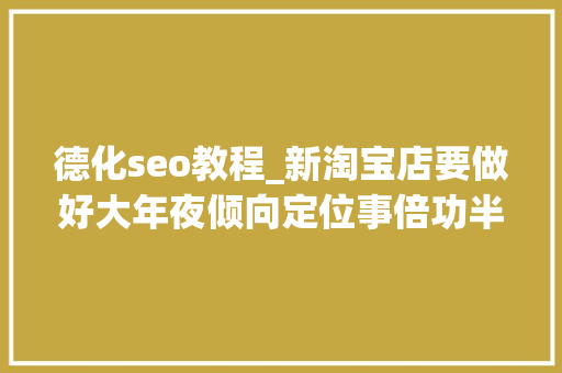 德化seo教程_新淘宝店要做好大年夜倾向定位事倍功半轻松出案牍引流 神马SEO 德化seo教程_新淘宝店要做好大年夜倾向定位事倍功半轻松出案牍引流 德化seo教程_新淘宝店要做好大年夜倾向定位事倍功半轻松出案牍引流 神马SEO