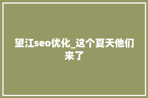 望江seo优化_这个夏天他们来了 望江seo优化_这个夏天他们来了 网站建设公司