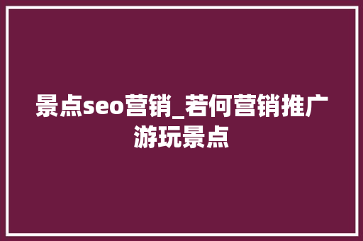 景点seo营销_若何营销推广游玩景点 景点seo营销_若何营销推广游玩景点 SEO关键词