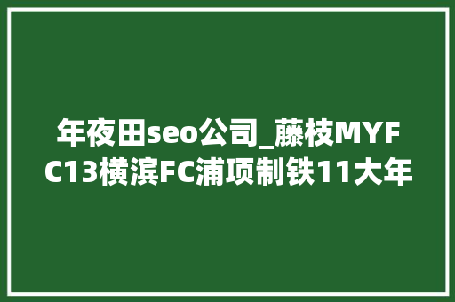 年夜田seo公司_藤枝MYFC13横滨FC浦项制铁11大年夜田市平易近 年夜田seo公司_藤枝MYFC13横滨FC浦项制铁11大年夜田市平易近 搜狗SEO