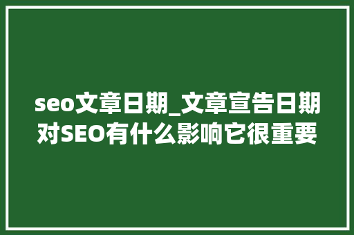 seo文章日期_文章宣告日期对SEO有什么影响它很重要吗 seo文章日期_文章宣告日期对SEO有什么影响它很重要吗 神马SEO