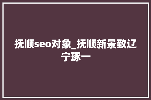 抚顺seo对象_抚顺新景致辽宁琢一 抚顺seo对象_抚顺新景致辽宁琢一 网站建设公司