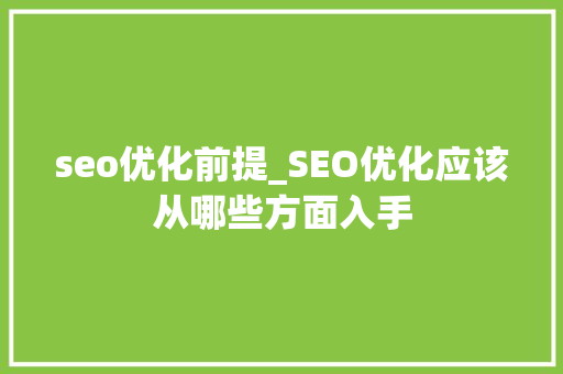seo优化前提_SEO优化应该从哪些方面入手 seo优化前提_SEO优化应该从哪些方面入手 神马SEO