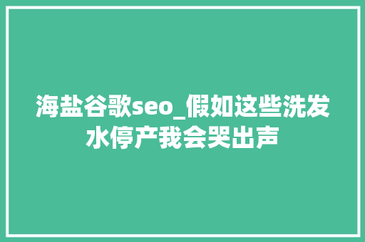 海盐谷歌seo_假如这些洗发水停产我会哭出声 搜狗SEO 海盐谷歌seo_假如这些洗发水停产我会哭出声 海盐谷歌seo_假如这些洗发水停产我会哭出声 搜狗SEO