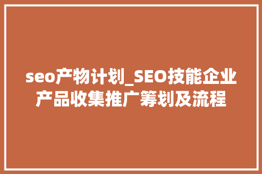 seo产物计划_SEO技能企业产品收集推广筹划及流程 seo产物计划_SEO技能企业产品收集推广筹划及流程 神马SEO