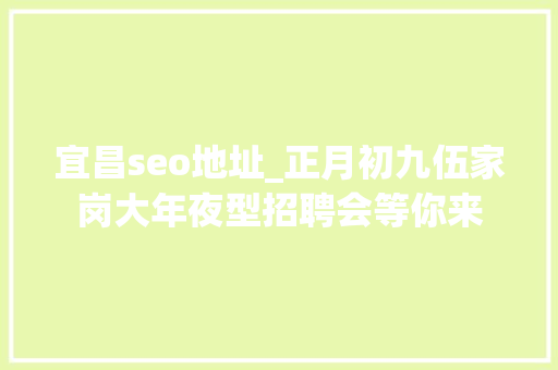 宜昌seo地址_正月初九伍家岗大年夜型招聘会等你来 宜昌seo地址_正月初九伍家岗大年夜型招聘会等你来 搜狗SEO