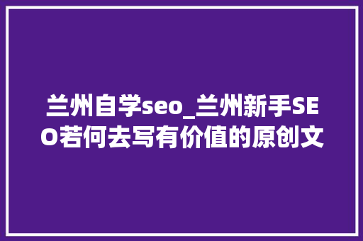 兰州自学seo_兰州新手SEO若何去写有价值的原创文章 兰州自学seo_兰州新手SEO若何去写有价值的原创文章 网站建设公司