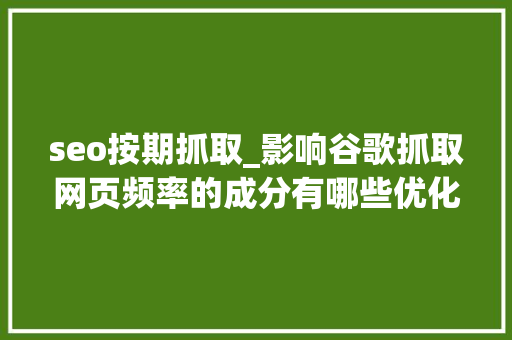 seo按期抓取_影响谷歌抓取网页频率的成分有哪些优化抓取预算有这几个妙招 seo按期抓取_影响谷歌抓取网页频率的成分有哪些优化抓取预算有这几个妙招 搜狗SEO