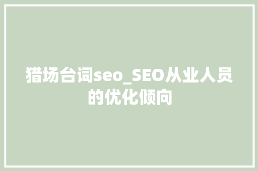 猎场台词seo_SEO从业人员的优化倾向 猎场台词seo_SEO从业人员的优化倾向 神马SEO