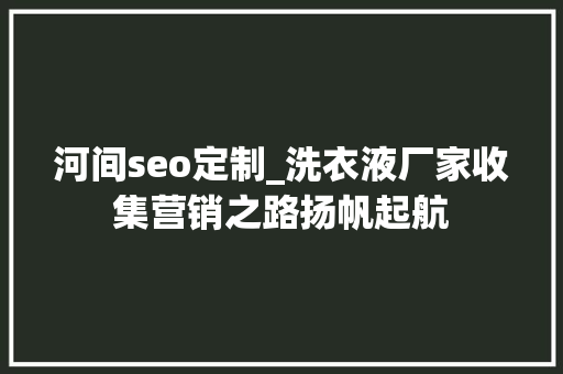 河间seo定制_洗衣液厂家收集营销之路扬帆起航 河间seo定制_洗衣液厂家收集营销之路扬帆起航 神马SEO