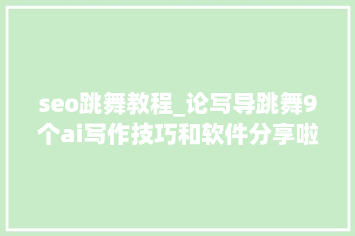 seo跳舞教程_论写导跳舞9个ai写作技巧和软件分享啦 seo跳舞教程_论写导跳舞9个ai写作技巧和软件分享啦 百度SEO