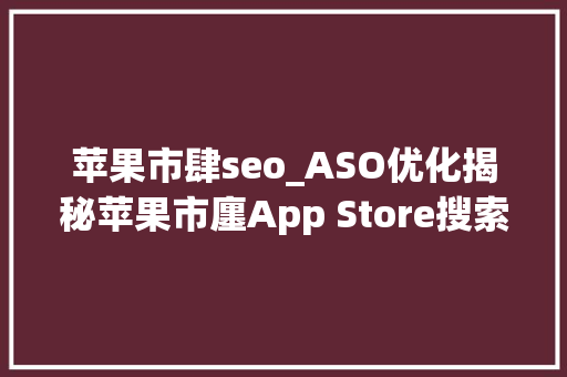 苹果市肆seo_ASO优化揭秘苹果市廛App Store搜索排名算法 2022年最新版 苹果市肆seo_ASO优化揭秘苹果市廛App Store搜索排名算法 2022年最新版 搜狗SEO