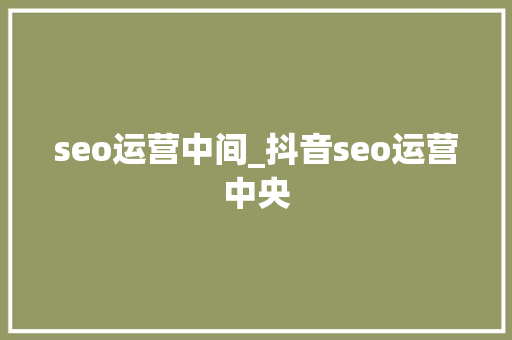 seo运营中间_抖音seo运营中央 seo运营中间_抖音seo运营中央 网站建设公司