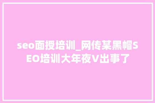 seo面授培训_网传某黑帽SEO培训大年夜V出事了 seo面授培训_网传某黑帽SEO培训大年夜V出事了 神马SEO