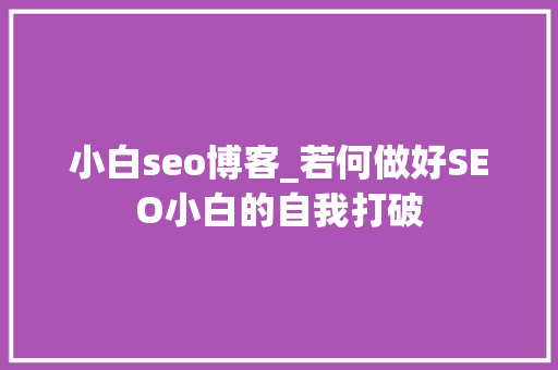 小白seo博客_若何做好SEO小白的自我打破 小白seo博客_若何做好SEO小白的自我打破 必应SEO