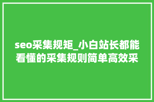 seo采集规矩_小白站长都能看懂的采集规则简单高效采集图文详解 seo采集规矩_小白站长都能看懂的采集规则简单高效采集图文详解 搜狗SEO