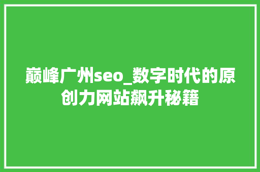 巅峰广州seo_数字时代的原创力网站飙升秘籍 巅峰广州seo_数字时代的原创力网站飙升秘籍 神马SEO