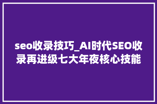 seo收录技巧_AI时代SEO收录再进级七大年夜核心技能解析 seo收录技巧_AI时代SEO收录再进级七大年夜核心技能解析 百度SEO