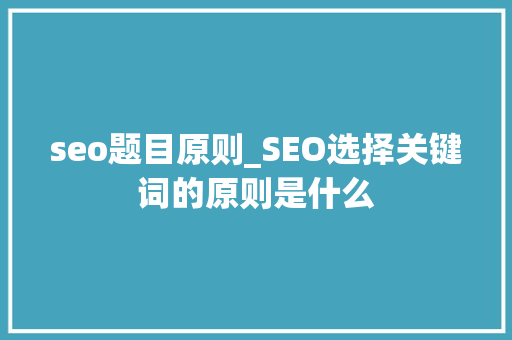 seo题目原则_SEO选择关键词的原则是什么 seo题目原则_SEO选择关键词的原则是什么 百度SEO