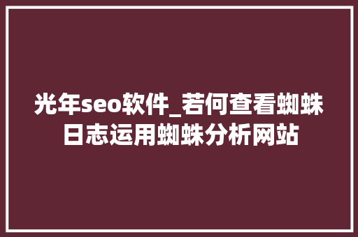 光年seo软件_若何查看蜘蛛日志运用蜘蛛分析网站 光年seo软件_若何查看蜘蛛日志运用蜘蛛分析网站 网站建设公司