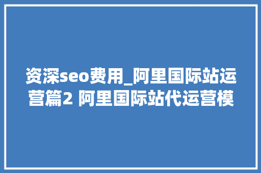 资深seo费用_阿里国际站运营篇2 阿里国际站代运营模式和收费标准套路全解析 资深seo费用_阿里国际站运营篇2 阿里国际站代运营模式和收费标准套路全解析 百度SEO