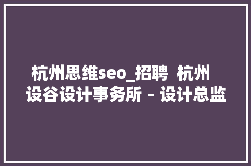 杭州思维seo_招聘 杭州 设谷设计事务所 – 设计总监 / 主案设计师 / 辅案设计师 / 施工图深化设计师 / 项目落地主管等 百度SEO 杭州思维seo_招聘 杭州 设谷设计事务所 – 设计总监 / 主案设计师 / 辅案设计师 / 施工图深化设计师 / 项目落地主管等 杭州思维seo_招聘 杭州 设谷设计事务所 – 设计总监 / 主案设计师 / 辅案设计师 / 施工图深化设计师 / 项目落地主管等 百度SEO