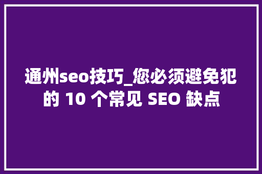 通州seo技巧_您必须避免犯的 10 个常见 SEO 缺点 通州seo技巧_您必须避免犯的 10 个常见 SEO 缺点 神马SEO
