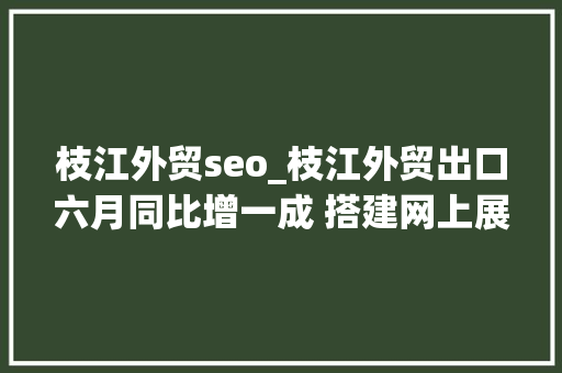枝江外贸seo_枝江外贸出口六月同比增一成 搭建网上展台推介产品 资助企业融资近10亿元 枝江外贸seo_枝江外贸出口六月同比增一成 搭建网上展台推介产品 资助企业融资近10亿元 百度SEO