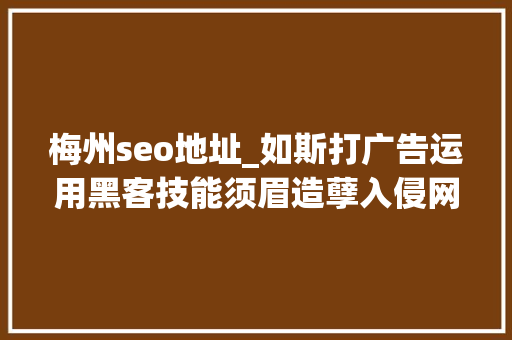 梅州seo地址_如斯打广告运用黑客技能须眉造孽入侵网站设置广告内容被抓 梅州seo地址_如斯打广告运用黑客技能须眉造孽入侵网站设置广告内容被抓 百度SEO