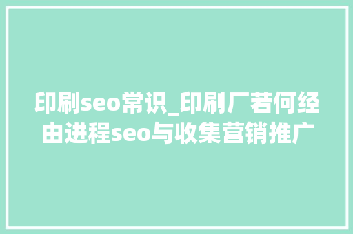 印刷seo常识_印刷厂若何经由进程seo与收集营销推广获得更多客户 印刷seo常识_印刷厂若何经由进程seo与收集营销推广获得更多客户 网站建设公司