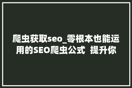 爬虫获取seo_零根本也能运用的SEO爬虫公式  提升你的10倍工作效率 爬虫获取seo_零根本也能运用的SEO爬虫公式  提升你的10倍工作效率 搜狗SEO