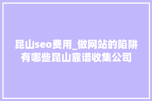 昆山seo费用_做网站的陷阱有哪些昆山靠谱收集公司 昆山seo费用_做网站的陷阱有哪些昆山靠谱收集公司 神马SEO