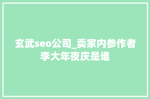 玄武seo公司_卖家内参作者李大年夜庆是谁 玄武seo公司_卖家内参作者李大年夜庆是谁 网站建设公司