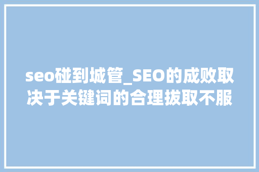 seo碰到城管_SEO的成败取决于关键词的合理拔取不服来辩 seo碰到城管_SEO的成败取决于关键词的合理拔取不服来辩 SEO关键词