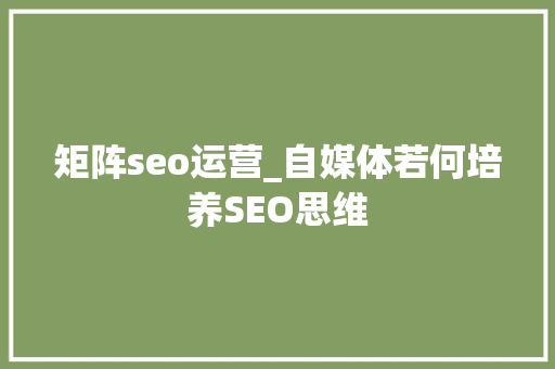 矩阵seo运营_自媒体若何培养SEO思维 矩阵seo运营_自媒体若何培养SEO思维 网站建设公司