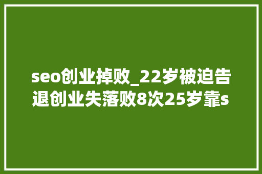 seo创业掉败_22岁被迫告退创业失落败8次25岁靠seo狂赚110万 seo创业掉败_22岁被迫告退创业失落败8次25岁靠seo狂赚110万 SEO关键词