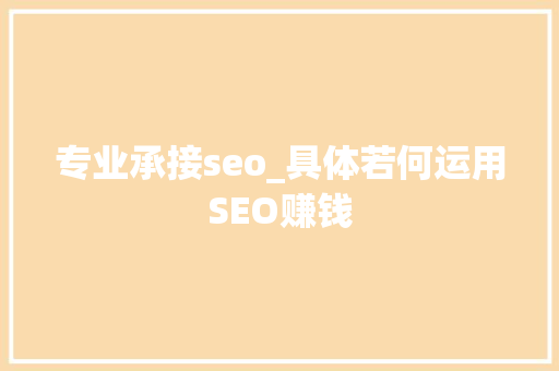 专业承接seo_具体若何运用SEO赚钱 专业承接seo_具体若何运用SEO赚钱 神马SEO