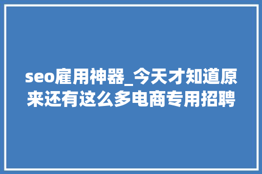 seo雇用神器_今天才知道原来还有这么多电商专用招聘平台 seo雇用神器_今天才知道原来还有这么多电商专用招聘平台 神马SEO