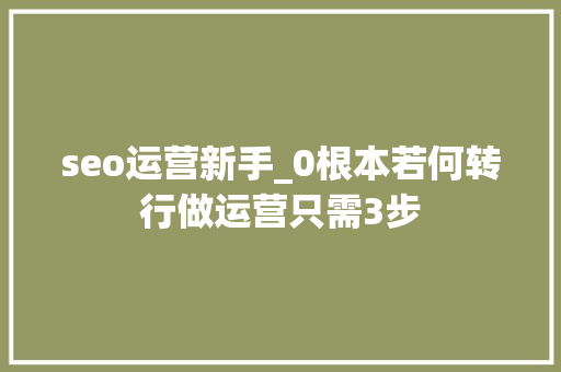 seo运营新手_0根本若何转行做运营只需3步 seo运营新手_0根本若何转行做运营只需3步 神马SEO